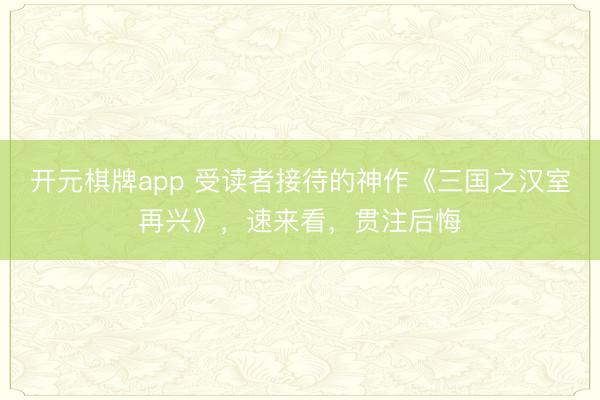 开元棋牌app 受读者接待的神作《三国之汉室再兴》，速来看，贯注后悔