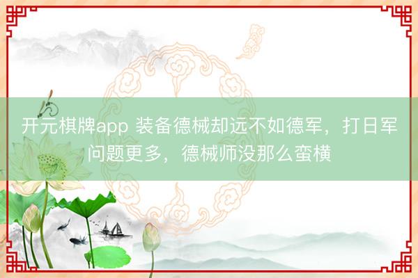 开元棋牌app 装备德械却远不如德军，打日军问题更多，德械师没那么蛮横