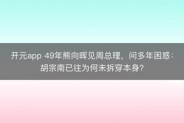 开元app 49年熊向晖见周总理,问多年困惑:胡宗南已往为何未拆穿本身?