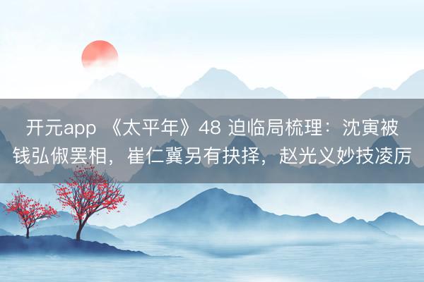 开元app 《太平年》48 迫临局梳理：沈寅被钱弘俶罢相，崔仁冀另有抉择，赵光义妙技凌厉