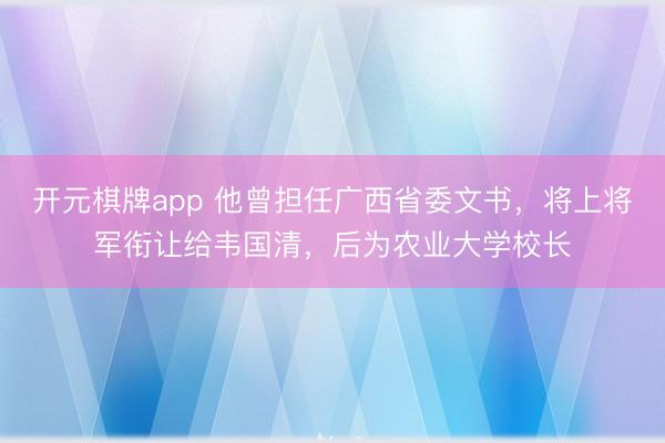 开元棋牌app 他曾担任广西省委文书,将上将军衔让给韦国清,后为农业大学校长