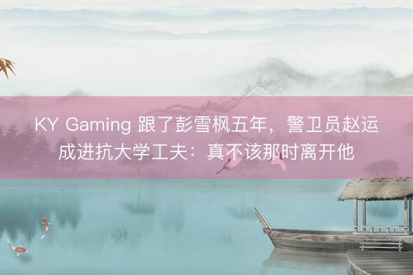 KY Gaming 跟了彭雪枫五年，警卫员赵运成进抗大学工夫：真不该那时离开他