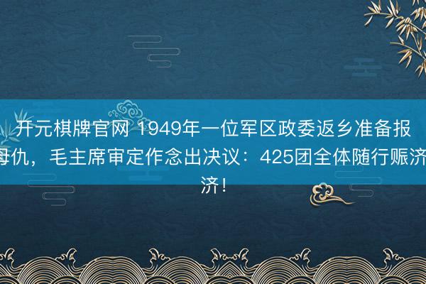 开元棋牌官网 1949年一位军区政委返乡准备报母仇，毛主席审定作念出决议：425团全体随行赈济！