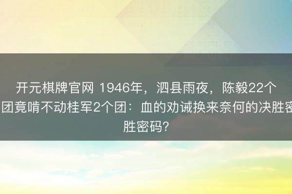 开元棋牌官网 1946年，泗县雨夜，陈毅22个主力团竟啃不动桂军2个团：血的劝诫换来奈何的决胜密码？