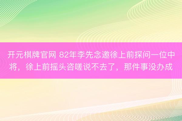 开元棋牌官网 82年李先念邀徐上前探问一位中将，徐上前摇头咨嗟说不去了，那件事没办成