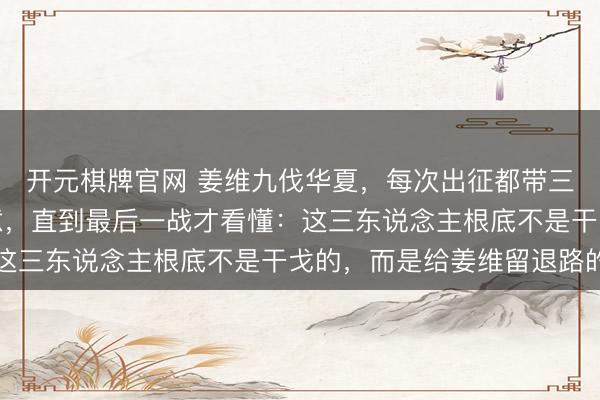 开元棋牌官网 姜维九伐华夏，每次出征都带三个副将，邓艾不明其意，直到最后一战才看懂：这三东说念主根底不是干戈的，而是给姜维留退路的