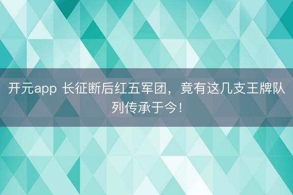 开元app 长征断后红五军团，竟有这几支王牌队列传承于今！