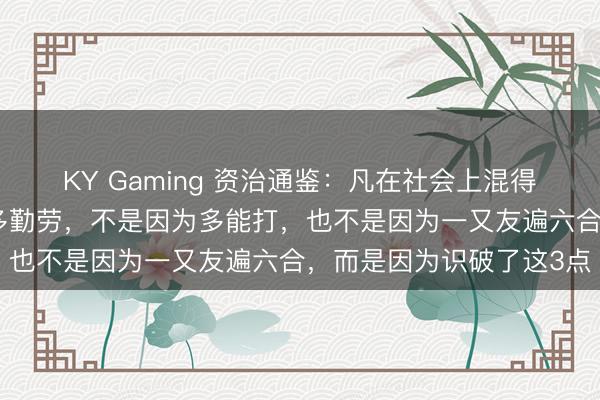 KY Gaming 资治通鉴：凡在社会上混得好的东谈主，不是因为多勤劳，不是因为多能打，也不是因为一又友遍六合，而是因为识破了这3点