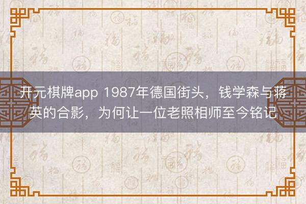 开元棋牌app 1987年德国街头，钱学森与蒋英的合影，为何让一位老照相师至今铭记