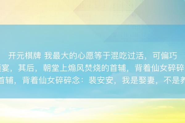 开元棋牌 我最大的心愿等于混吃过活，可偏巧嫁给了内卷大佬首辅顾宴，其后，朝堂上煽风焚烧的首辅，背着仙女碎碎念：裴安安，我是娶妻，不是养祖先