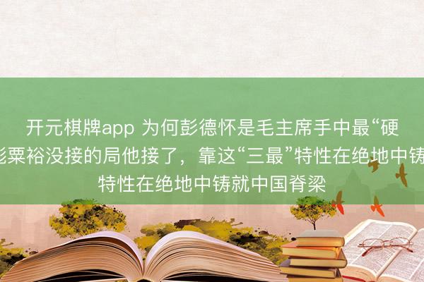 开元棋牌app 为何彭德怀是毛主席手中最“硬”底牌？林彪粟裕没接的局他接了，靠这“三最”特性在绝地中铸就中国脊梁