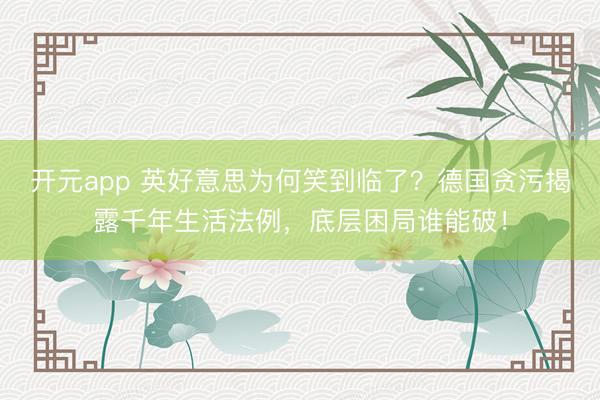 开元app 英好意思为何笑到临了？德国贪污揭露千年生活法例，底层困局谁能破！