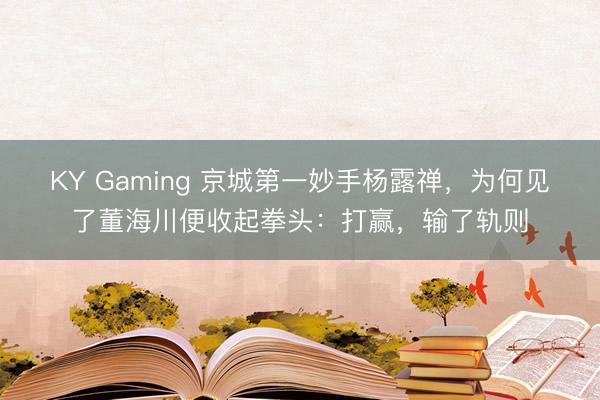 KY Gaming 京城第一妙手杨露禅，为何见了董海川便收起拳头：打赢，输了轨则