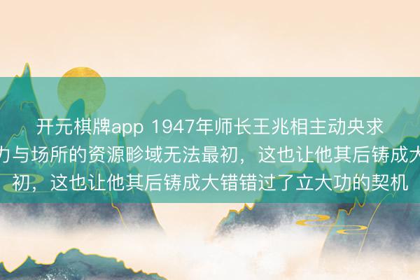 开元棋牌app 1947年师长王兆相主动央求去场所使命，他认定主力与场所的资源畛域无法最初，这也让他其后铸成大错错过了立大功的契机