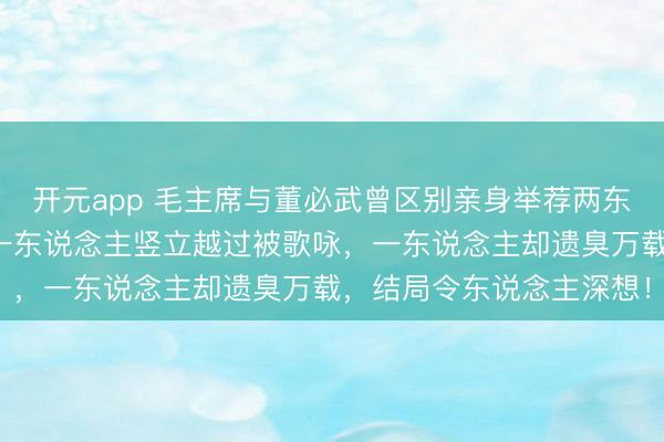 开元app 毛主席与董必武曾区别亲身举荐两东说念主过问黄埔军校，一东说念主竖立越过被歌咏，一东说念主却遗臭万载，结局令东说念主深想！