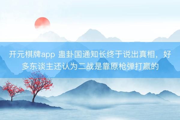 开元棋牌app 蛊卦国通知长终于说出真相,好多东谈主还认为二战是靠原枪弹打赢的
