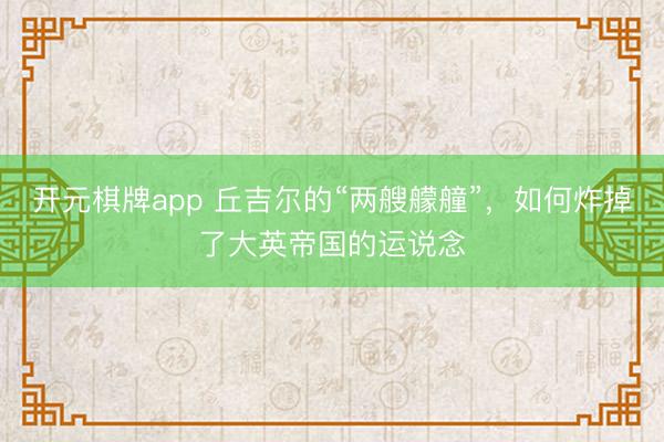 开元棋牌app 丘吉尔的“两艘艨艟”，如何炸掉了大英帝国的运说念