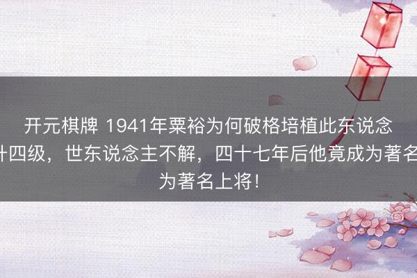 开元棋牌 1941年粟裕为何破格培植此东说念主连升四级，世东说念主不解，四十七年后他竟成为著名上将！