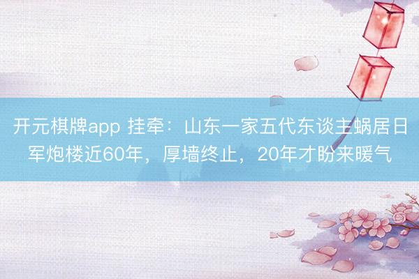 开元棋牌app 挂牵：山东一家五代东谈主蜗居日军炮楼近60年，厚墙终止，20年才盼来暖气