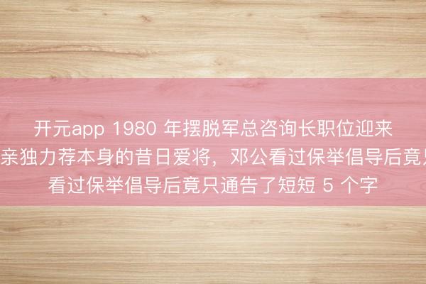 开元app 1980 年摆脱军总咨询长职位迎来换东说念主，聂荣臻亲独力荐本身的昔日爱将，邓公看过保举倡导后竟只通告了短短 5 个字
