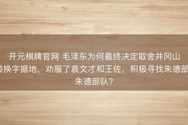 开元棋牌官网 毛泽东为何最终决定取舍井冈山为转换字据地，劝服了袁文才和王佐，积极寻找朱德部队？