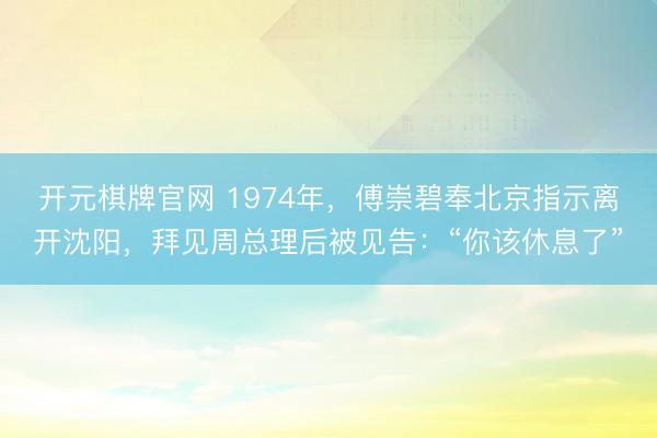 开元棋牌官网 1974年，傅崇碧奉北京指示离开沈阳，拜见周总理后被见告：“你该休息了”