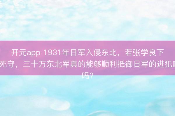 开元app 1931年日军入侵东北，若张学良下令死守，三十万东北军真的能够顺利抵御日军的进犯吗？