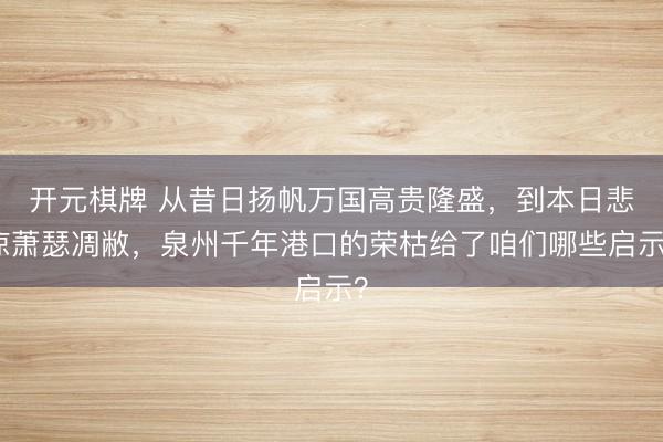 开元棋牌 从昔日扬帆万国高贵隆盛，到本日悲凉萧瑟凋敝，泉州千年港口的荣枯给了咱们哪些启示？