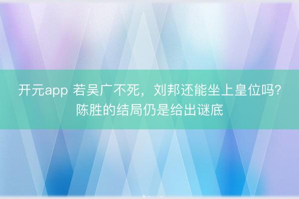 开元app 若吴广不死，刘邦还能坐上皇位吗？陈胜的结局仍是给出谜底