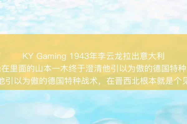 KY Gaming 1943年李云龙拉出意大利炮轰开祥瑞县城城门时，躲在里面的山本一木终于澄清他引以为傲的德国特种战术，在晋西北根本就是个见笑