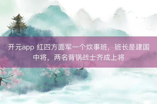 开元app 红四方面军一个炊事班，班长是建国中将，两名背锅战士齐成上将