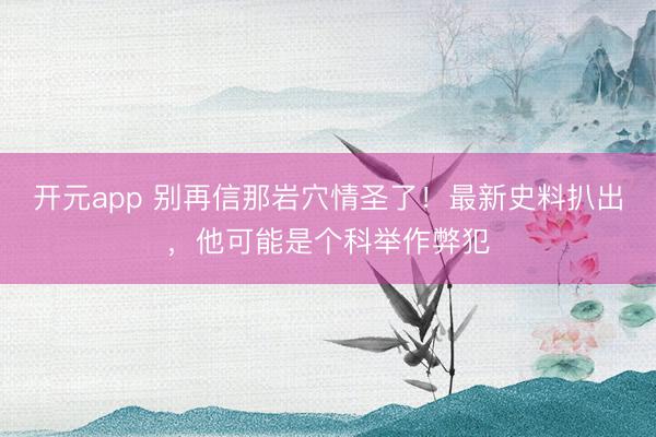 开元app 别再信那岩穴情圣了！最新史料扒出，他可能是个科举作弊犯