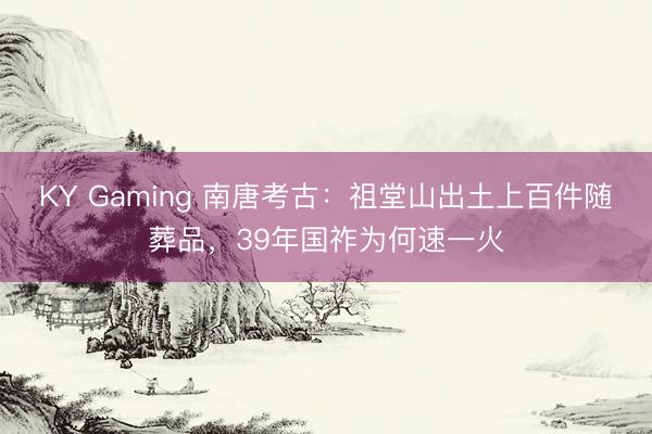 KY Gaming 南唐考古：祖堂山出土上百件随葬品，39年国祚为何速一火