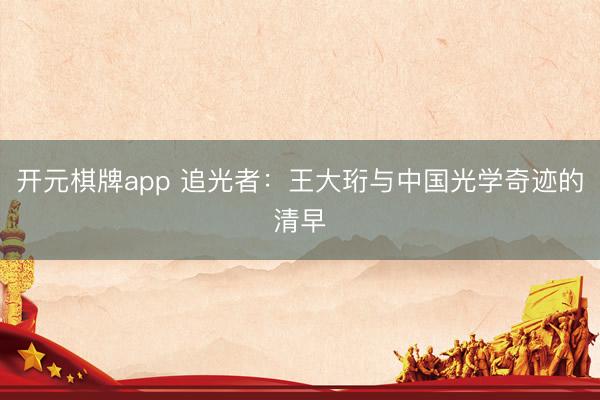 开元棋牌app 追光者：王大珩与中国光学奇迹的清早