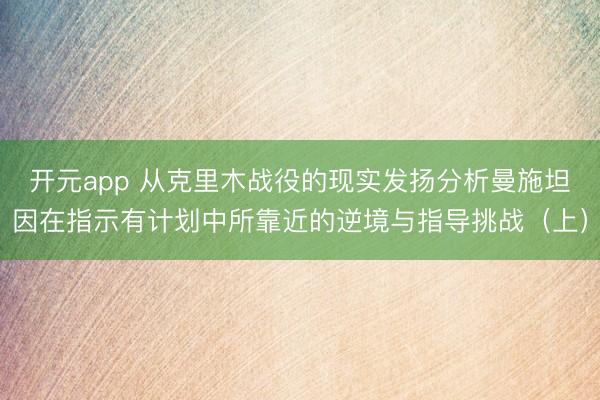 开元app 从克里木战役的现实发扬分析曼施坦因在指示有计划中所靠近的逆境与指导挑战（上）