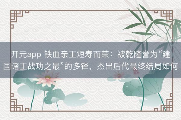 开元app 铁血亲王短寿而荣：被乾隆誉为“建国诸王战功之最”的多铎，杰出后代最终结局如何