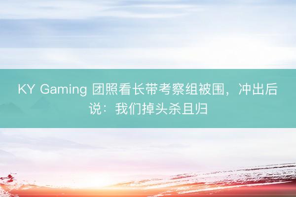 KY Gaming 团照看长带考察组被围，冲出后说：我们掉头杀且归