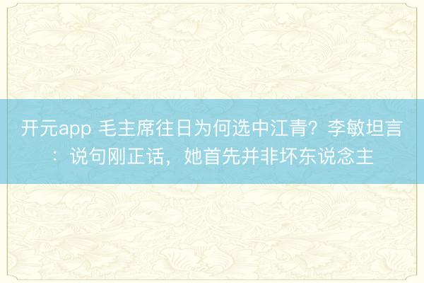 开元app 毛主席往日为何选中江青？李敏坦言：说句刚正话，她首先并非坏东说念主