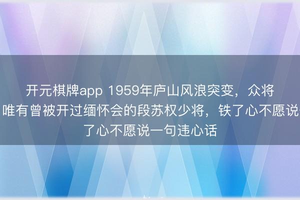 开元棋牌app 1959年庐山风浪突变，众将噤声自卫，唯有曾被开过缅怀会的段苏权少将，铁了心不愿说一句违心话