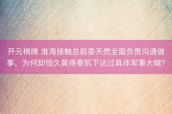 开元棋牌 淮海接触总前委天然全面负责沟通做事,为何却恒久莫得奏凯下达过具体军事大喊?