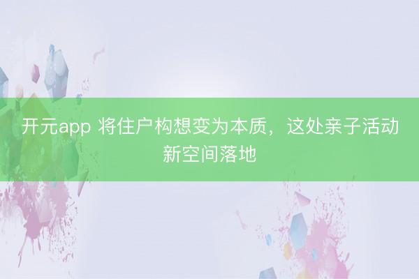 开元app 将住户构想变为本质，这处亲子活动新空间落地