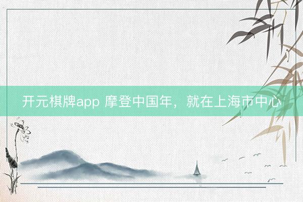 开元棋牌app 摩登中国年,就在上海市中心