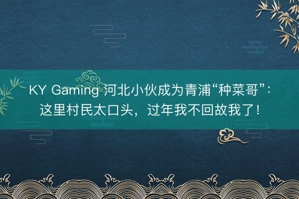 KY Gaming 河北小伙成为青浦“种菜哥”：这里村民太口头，过年我不回故我了！