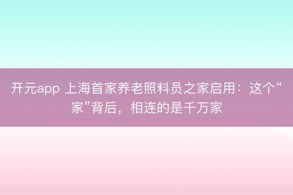 开元app 上海首家养老照料员之家启用:这个“家”背后,相连的是千万家