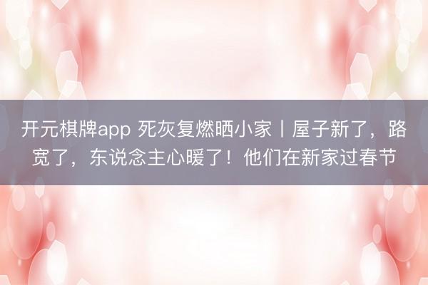 开元棋牌app 死灰复燃晒小家丨屋子新了，路宽了，东说念主心暖了！他们在新家过春节