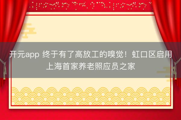 开元app 终于有了高放工的嗅觉!虹口区启用上海首家养老照应员之家