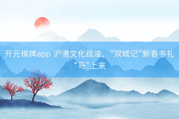 开元棋牌app 沪港文化疏浚，“双城记”新春书礼“马”上来