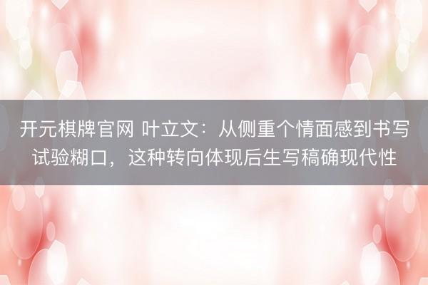开元棋牌官网 叶立文:从侧重个情面感到书写试验糊口,这种转向体现后生写稿确现代性