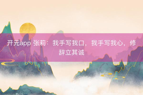 开元app 张莉:我手写我口,我手写我心,修辞立其诚