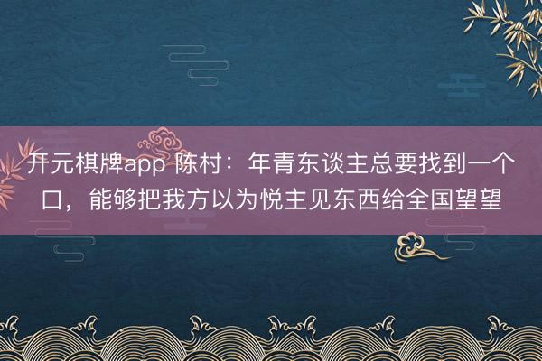 开元棋牌app 陈村：年青东谈主总要找到一个口，能够把我方以为悦主见东西给全国望望